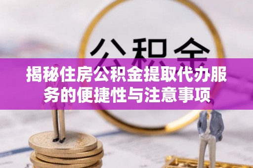 襄汾揭秘住房公积金提取代办服务的便捷性与注意事项