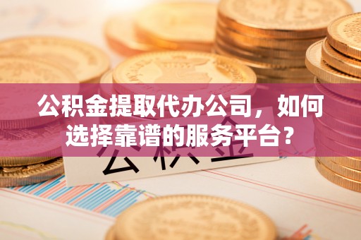 襄汾公积金提取代办公司，如何选择靠谱的服务平台？