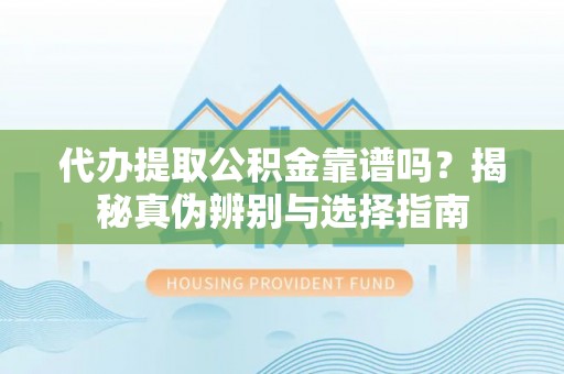 襄汾代办提取公积金靠谱吗？揭秘真伪辨别与选择指南