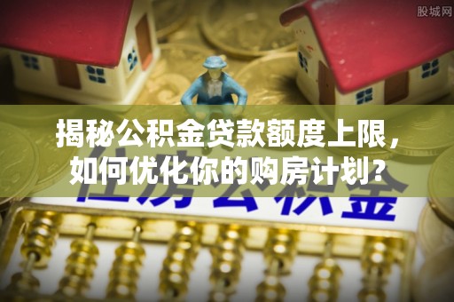 襄汾揭秘公积金贷款额度上限，如何优化你的购房计划？