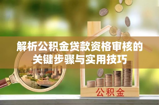 襄汾解析公积金贷款资格审核的关键步骤与实用技巧