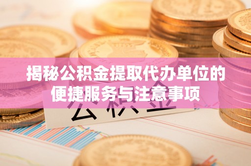 襄汾揭秘公积金提取代办单位的便捷服务与注意事项