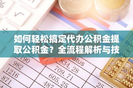 襄汾如何轻松搞定代办公积金提取公积金？全流程解析与技巧分享