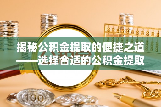 襄汾揭秘公积金提取的便捷之道——选择合适的公积金提取代办单位