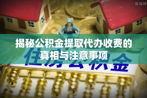 襄汾揭秘公积金提取代办收费的真相与注意事项