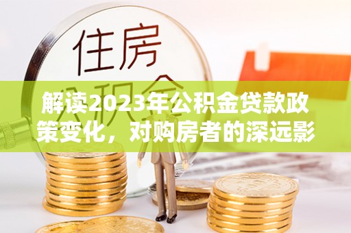 襄汾解读2023年公积金贷款政策变化，对购房者的深远影响
