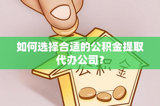 襄汾如何选择合适的公积金提取代办公司？
