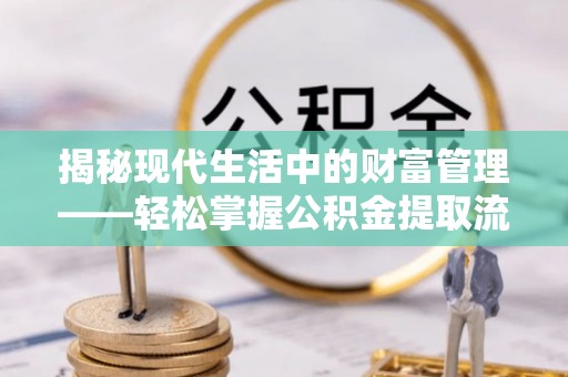 襄汾揭秘现代生活中的财富管理——轻松掌握公积金提取流程的艺术