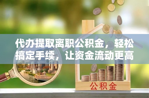 襄汾代办提取离职公积金，轻松搞定手续，让资金流动更高效