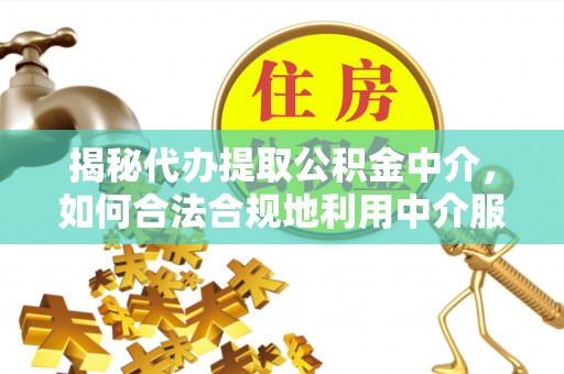 襄汾揭秘代办提取公积金中介，如何合法合规地利用中介服务