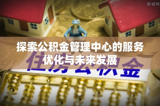 襄汾探索公积金管理中心的服务优化与未来发展
