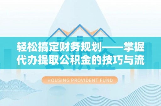 襄汾轻松搞定财务规划——掌握代办提取公积金的技巧与流程