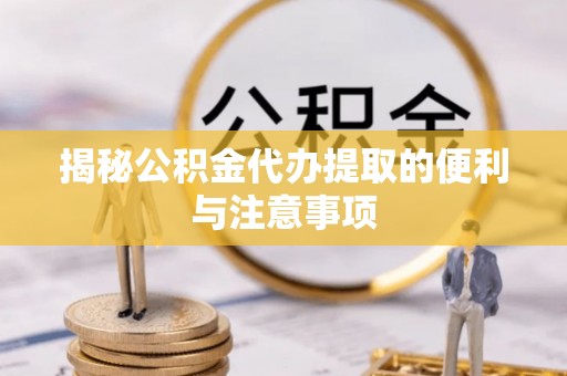 襄汾揭秘公积金代办提取的便利与注意事项