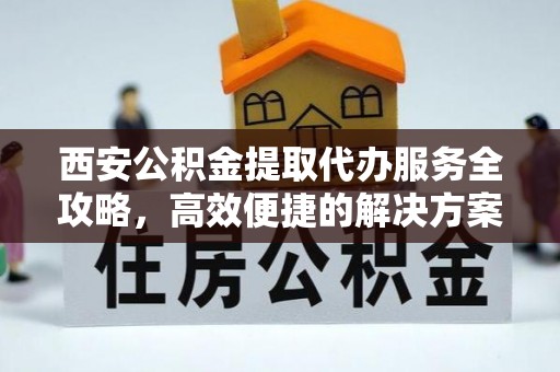 襄汾西安公积金提取代办服务全攻略，高效便捷的解决方案