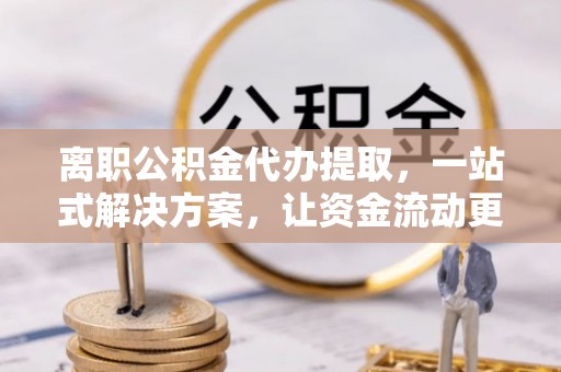 襄汾离职公积金代办提取，一站式解决方案，让资金流动更便捷