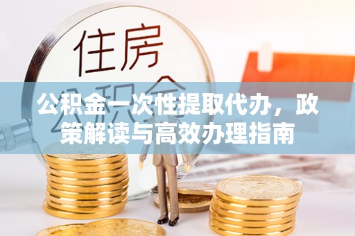 襄汾公积金一次性提取代办，政策解读与高效办理指南
