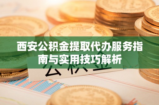 襄汾西安公积金提取代办服务指南与实用技巧解析