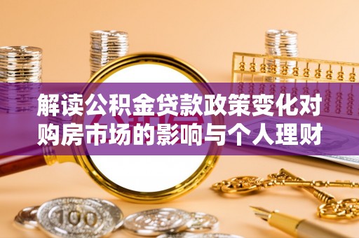 襄汾解读公积金贷款政策变化对购房市场的影响与个人理财规划的启示