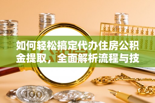 襄汾如何轻松搞定代办住房公积金提取，全面解析流程与技巧