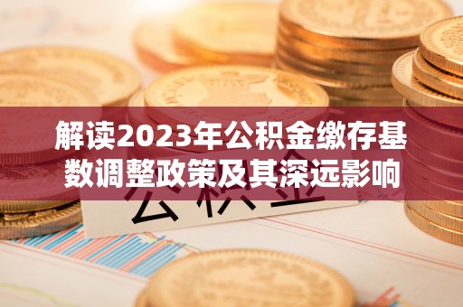 襄汾解读2023年公积金缴存基数调整政策及其深远影响