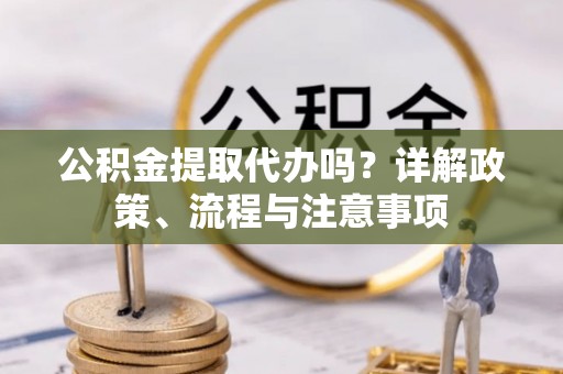 襄汾公积金提取代办吗？详解政策、流程与注意事项