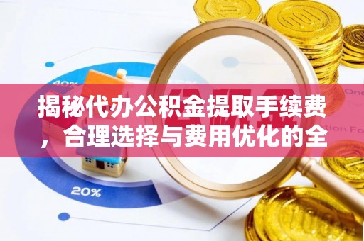 襄汾揭秘代办公积金提取手续费，合理选择与费用优化的全面解析