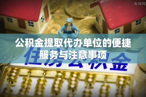 襄汾公积金提取代办单位的便捷服务与注意事项