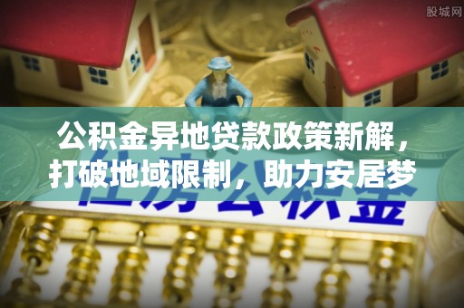 襄汾公积金异地贷款政策新解，打破地域限制，助力安居梦想