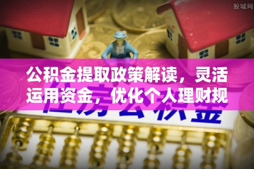 襄汾公积金提取政策解读，灵活运用资金，优化个人理财规划