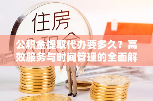 襄汾公积金提取代办要多久？高效服务与时间管理的全面解析