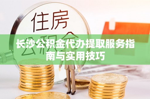 襄汾长沙公积金代办提取服务指南与实用技巧