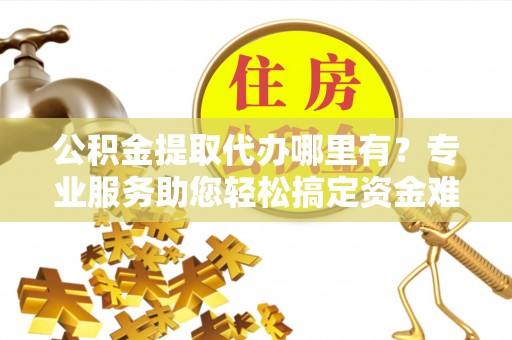 襄汾公积金提取代办哪里有？专业服务助您轻松搞定资金难题