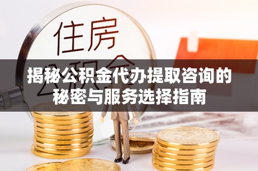 襄汾揭秘公积金代办提取咨询的秘密与服务选择指南