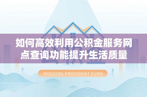 襄汾如何高效利用公积金服务网点查询功能提升生活质量