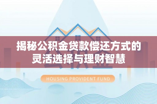 襄汾揭秘公积金贷款偿还方式的灵活选择与理财智慧