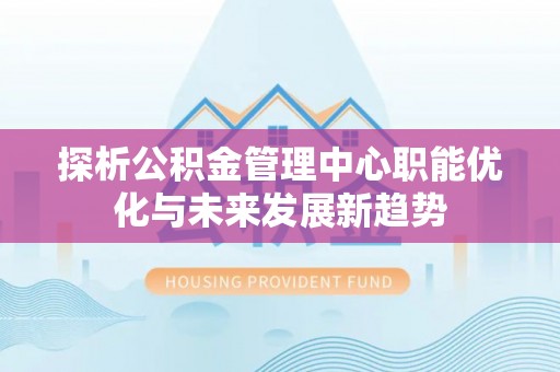 襄汾探析公积金管理中心职能优化与未来发展新趋势