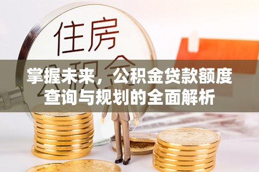 襄汾掌握未来，公积金贷款额度查询与规划的全面解析