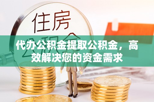 襄汾代办公积金提取公积金，高效解决您的资金需求