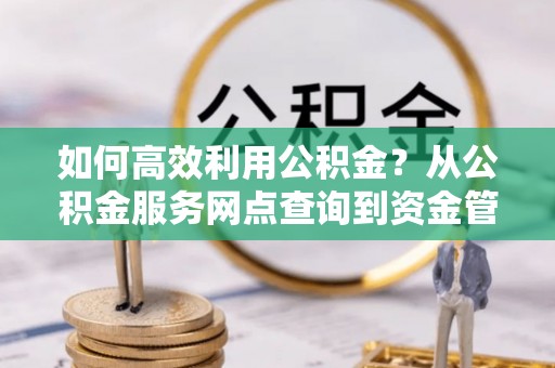 襄汾如何高效利用公积金？从公积金服务网点查询到资金管理全攻略