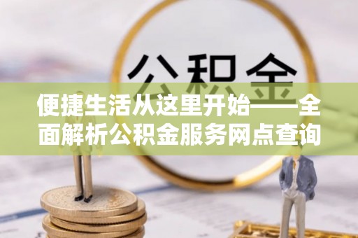 襄汾便捷生活从这里开始——全面解析公积金服务网点查询技巧