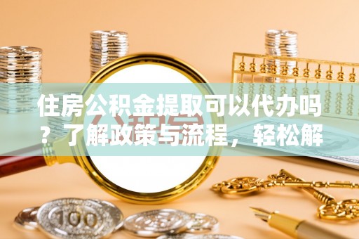 襄汾住房公积金提取可以代办吗？了解政策与流程，轻松解决疑问