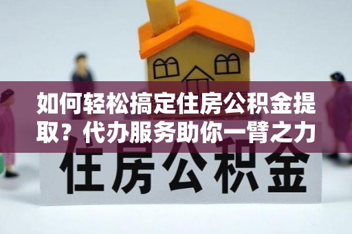 襄汾如何轻松搞定住房公积金提取？代办服务助你一臂之力
