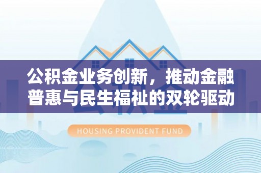 襄汾公积金业务创新，推动金融普惠与民生福祉的双轮驱动