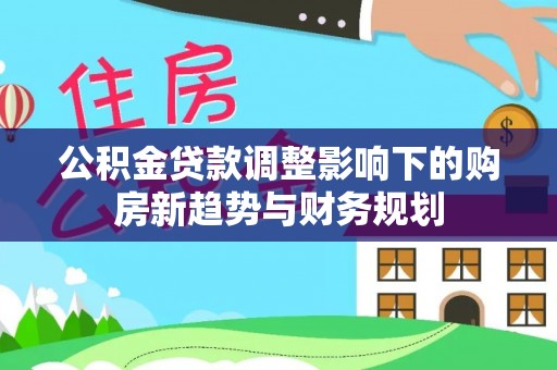 襄汾公积金贷款调整影响下的购房新趋势与财务规划