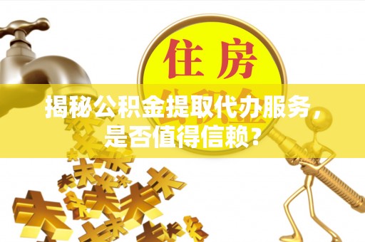 襄汾揭秘公积金提取代办服务，是否值得信赖？