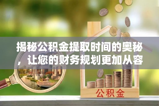 襄汾揭秘公积金提取时间的奥秘，让您的财务规划更加从容