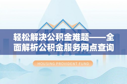 襄汾轻松解决公积金难题——全面解析公积金服务网点查询技巧