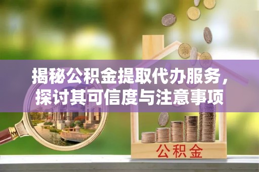襄汾揭秘公积金提取代办服务，探讨其可信度与注意事项