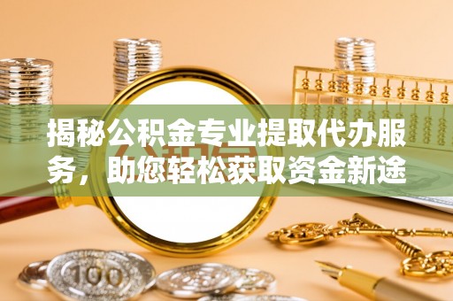襄汾揭秘公积金专业提取代办服务，助您轻松获取资金新途径