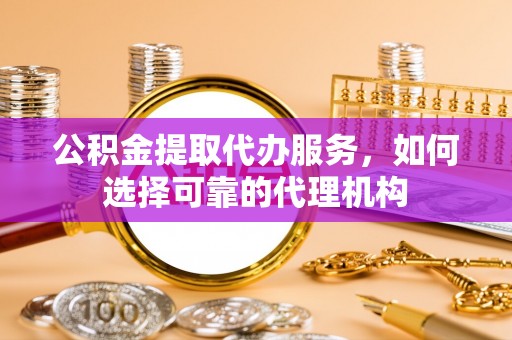 襄汾公积金提取代办服务，如何选择可靠的代理机构
